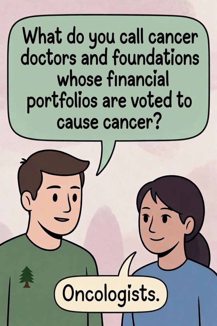 Two people talking. What do you call cancer doctors and foundations whose financial portfolios are voted to cause cancer? Oncologists.