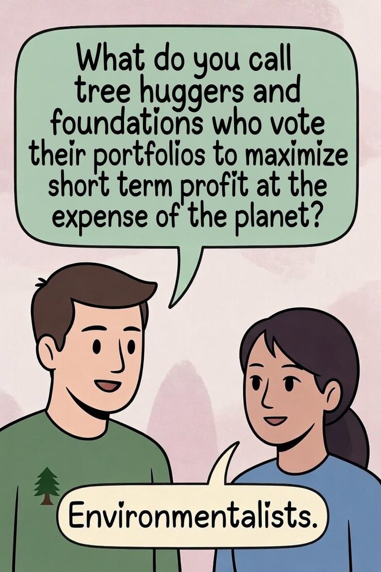 Two people talking. What do you call tree huggers and foundations who vote their portfolios to maximize short term profit at the expense of the planet? Environmentalists.